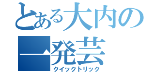 とある大内の一発芸（クイックトリック）