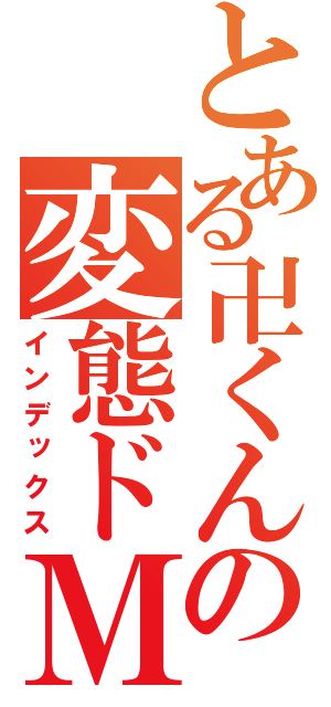 とある卍くんの変態ドＭ（インデックス）