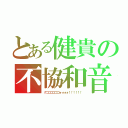 とある健貴の不協和音（グゴゴゴゴゴゴォォォォ！！！！！！）