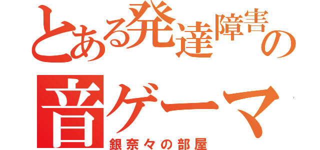 とある発達障害の音ゲーマー（銀奈々の部屋）