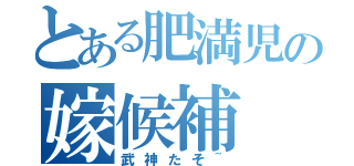 とある肥満児の嫁候補（武神たそ~）