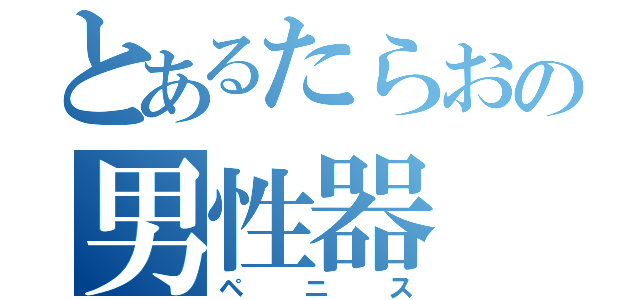 とあるたらおの男性器（ペニス）