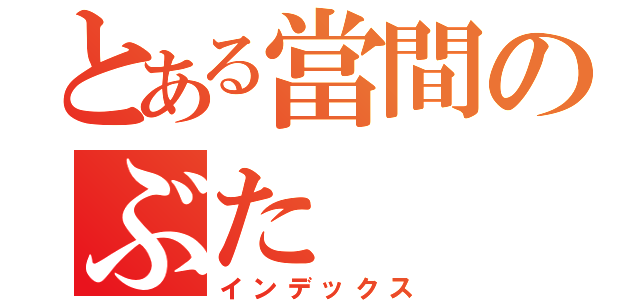 とある當間のぶた（インデックス）