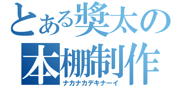 とある奬太の本棚制作（ナカナカデキナーイ）