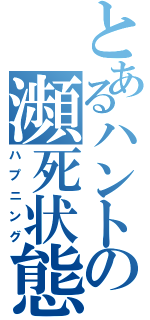 とあるハントの瀕死状態（ハプニング）