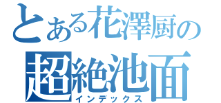 とある花澤厨の超絶池面（インデックス）