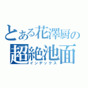 とある花澤厨の超絶池面（インデックス）