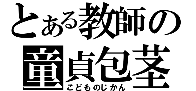 とある教師の童貞包茎（こどものじかん）