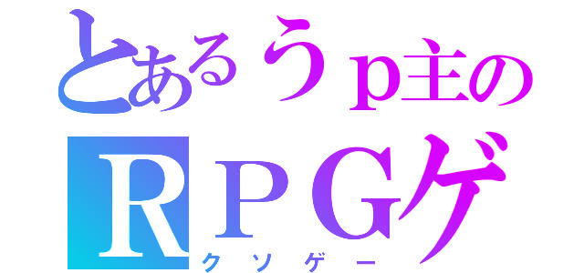 とあるうｐ主のＲＰＧゲーム（クソゲー）