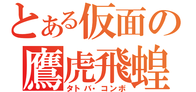 とある仮面の鷹虎飛蝗（タトバ・コンボ）