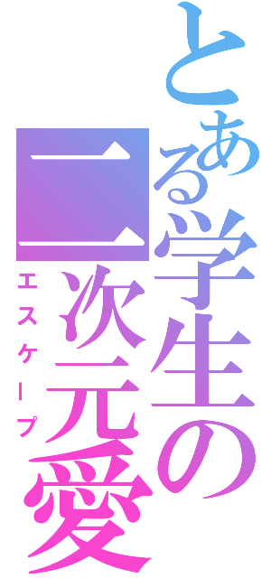 とある学生の二次元愛（エスケープ）