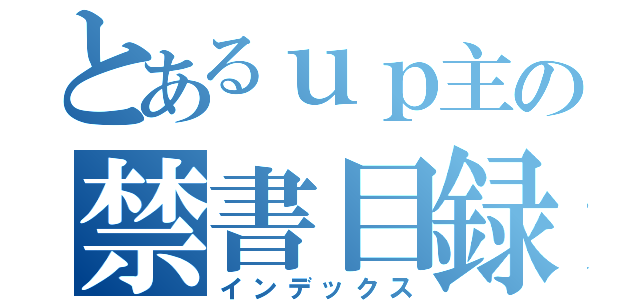 とあるｕｐ主の禁書目録（インデックス）