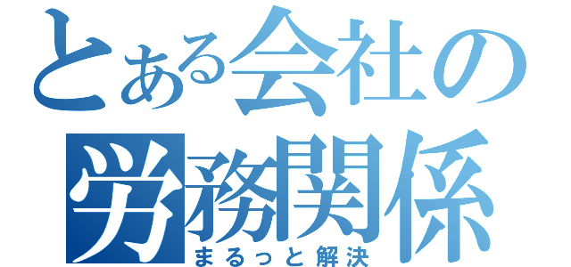 とある会社の労務関係を（まるっと解決）