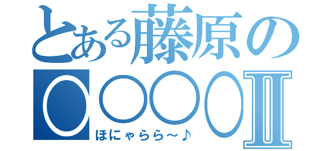 とある藤原の○○○○Ⅱ（ほにゃらら～♪）