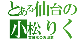 とある仙台の小松りく（東日本の丸山涼）