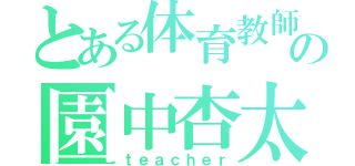 とある体育教師の園中杏太（ｔｅａｃｈｅｒ）