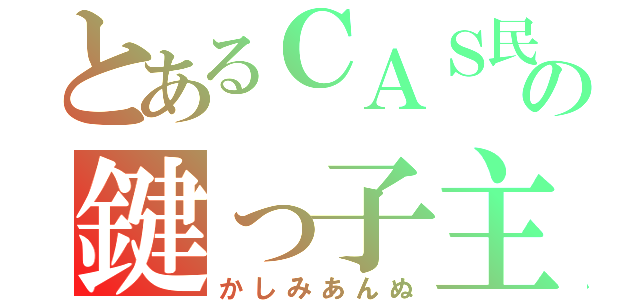 とあるＣＡＳ民の鍵っ子主（かしみあんぬ）