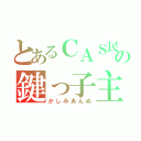 とあるＣＡＳ民の鍵っ子主（かしみあんぬ）