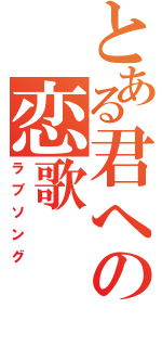 とある君への恋歌（ラブソング）