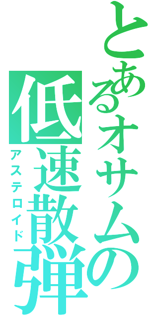 とあるオサムの低速散弾（アステロイド）