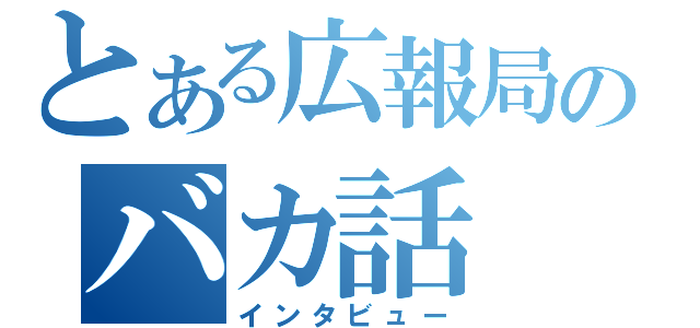 とある広報局のバカ話（インタビュー）