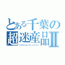 とある千葉の超迷産品Ⅱ（ｒａｋｋａｓｅｉｎｏ－ｃｈｉｂａ）