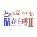 とある夏？冬色　の青春白書Ⅱ（ライク・ライフ アン・アワー ）