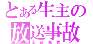 とある生主の放送事故（変態発言）