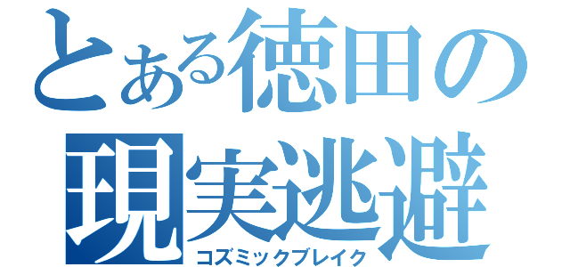 とある徳田の現実逃避（コズミックブレイク）