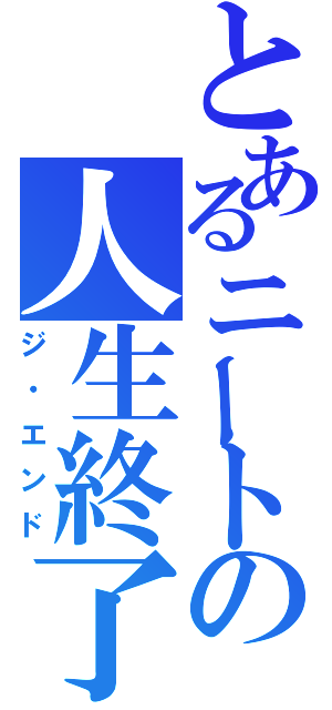 とあるニートの人生終了（ジ・エンド）