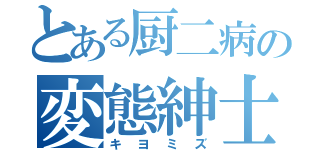 とある厨二病の変態紳士（キヨミズ）