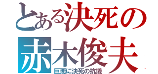 とある決死の赤木俊夫（巨悪に決死の抗議）