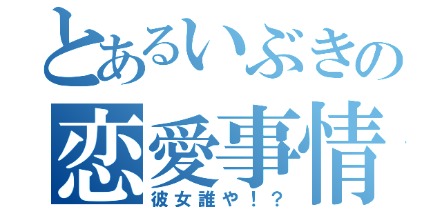 とあるいぶきの恋愛事情（彼女誰や！？）