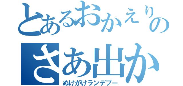 とあるおかえりのさあ出かけよぅ（ぬけがけランデブー）