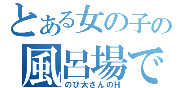 とある女の子の風呂場で（のび太さんのＨ）