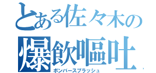 とある佐々木の爆飲嘔吐（ボンバースプラッシュ）