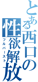 とある西口の性欲解放（フルバースト）