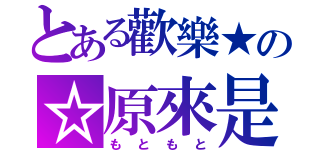 とある歡樂★の☆原來是（もともと）