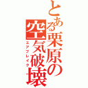 とある栗原の空気破壊（エアブレイク）