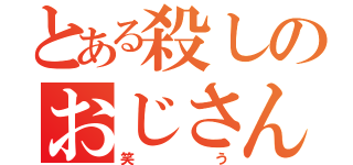 とある殺しのおじさん（笑う）