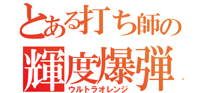 とある打ち師の輝度爆弾（ウルトラオレンジ）