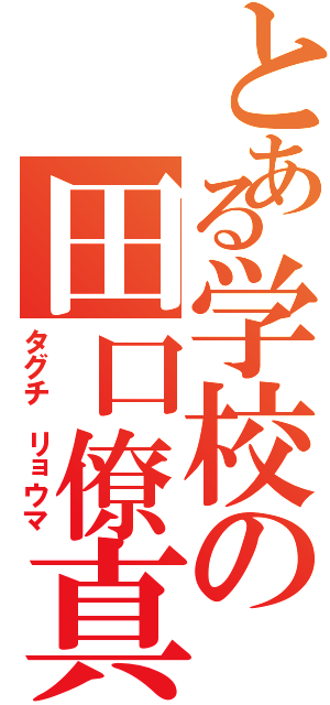 とある学校の田口僚真（タグチ　リョウマ）