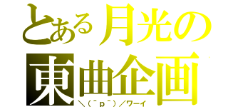 とある月光の東曲企画（＼（＾ｐ＾）／ワーイ）