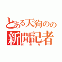 とある天狗のの新聞記者（射命丸）