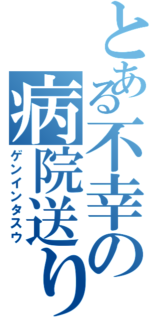 とある不幸の病院送り（ゲンインタスウ）