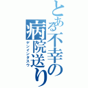 とある不幸の病院送り（ゲンインタスウ）