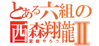 とある六組の西森翔龍Ⅱ（変態やろう）