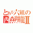 とある六組の西森翔龍Ⅱ（変態やろう）