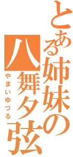 とある姉妹の八舞夕弦（やまいゆづる）