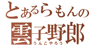 とあるらもんの雲子野郎（うんこやろう）